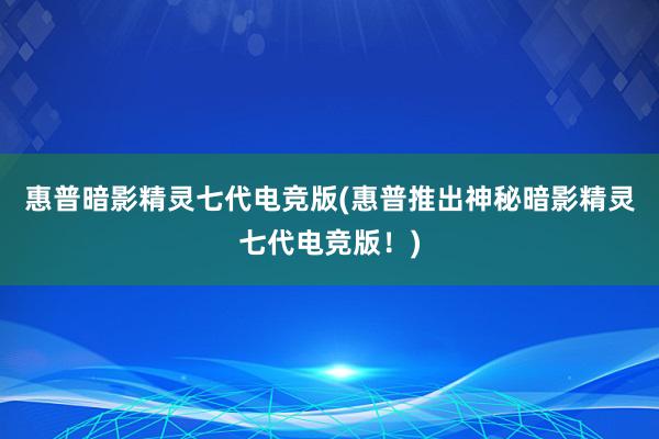 惠普暗影精灵七代电竞版(惠普推出神秘暗影精灵七代电竞版！)