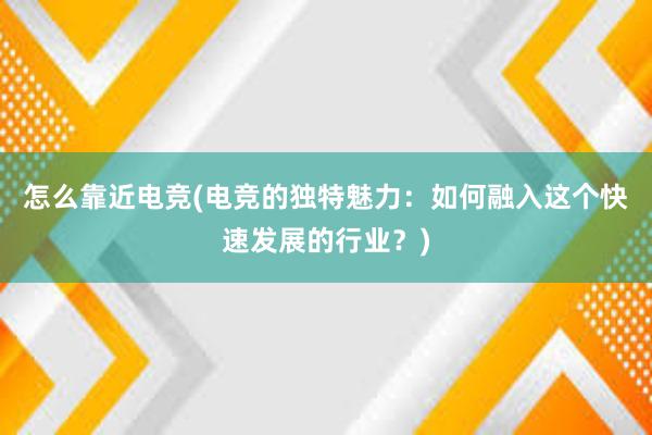 怎么靠近电竞(电竞的独特魅力：如何融入这个快速发展的行业？)