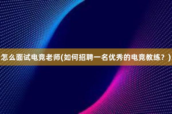 怎么面试电竞老师(如何招聘一名优秀的电竞教练？)