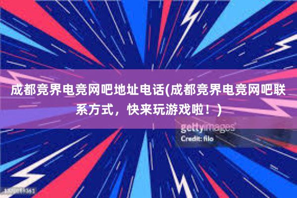 成都竞界电竞网吧地址电话(成都竞界电竞网吧联系方式，快来玩游戏啦！)