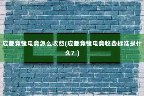 成都竞锋电竞怎么收费(成都竞锋电竞收费标准是什么？)