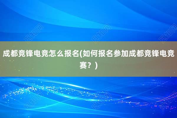 成都竞锋电竞怎么报名(如何报名参加成都竞锋电竞赛？)