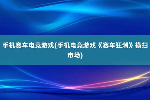 手机赛车电竞游戏(手机电竞游戏《赛车狂潮》横扫市场)