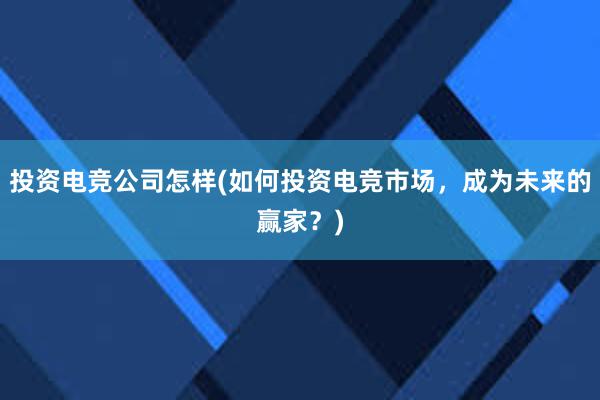 投资电竞公司怎样(如何投资电竞市场，成为未来的赢家？)