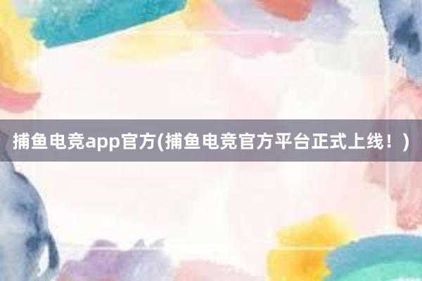 捕鱼电竞app官方(捕鱼电竞官方平台正式上线！)