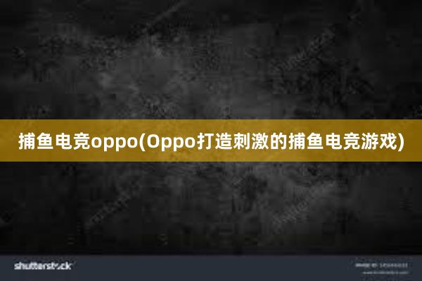 捕鱼电竞oppo(Oppo打造刺激的捕鱼电竞游戏)