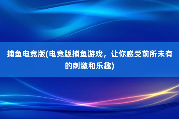 捕鱼电竞版(电竞版捕鱼游戏，让你感受前所未有的刺激和乐趣)