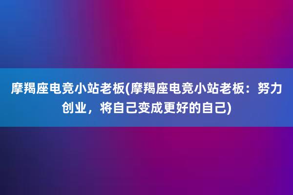 摩羯座电竞小站老板(摩羯座电竞小站老板：努力创业，将自己变成更好的自己)