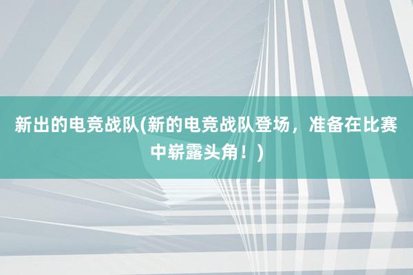 新出的电竞战队(新的电竞战队登场，准备在比赛中崭露头角！)