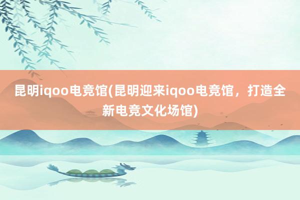 昆明iqoo电竞馆(昆明迎来iqoo电竞馆，打造全新电竞文化场馆)