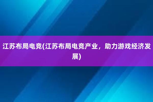 江苏布局电竞(江苏布局电竞产业，助力游戏经济发展)