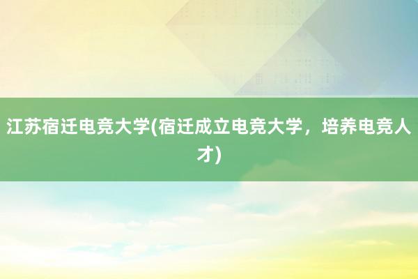 江苏宿迁电竞大学(宿迁成立电竞大学，培养电竞人才)