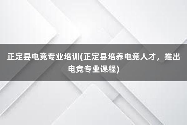 正定县电竞专业培训(正定县培养电竞人才，推出电竞专业课程)