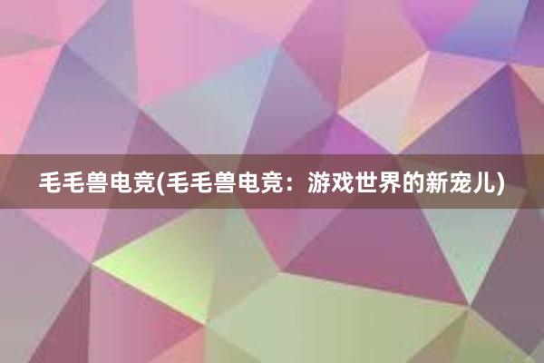 毛毛兽电竞(毛毛兽电竞：游戏世界的新宠儿)