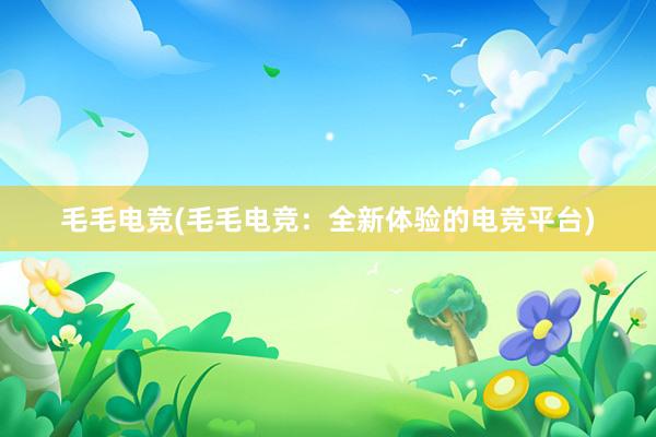 毛毛电竞(毛毛电竞：全新体验的电竞平台)