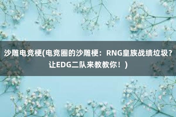 沙雕电竞梗(电竞圈的沙雕梗：RNG皇族战绩垃圾？让EDG二队来教教你！)