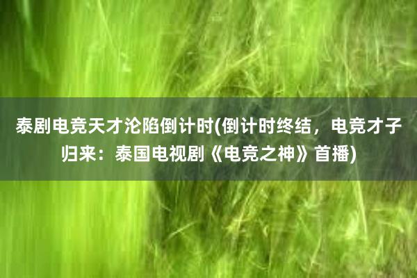 泰剧电竞天才沦陷倒计时(倒计时终结，电竞才子归来：泰国电视剧《电竞之神》首播)