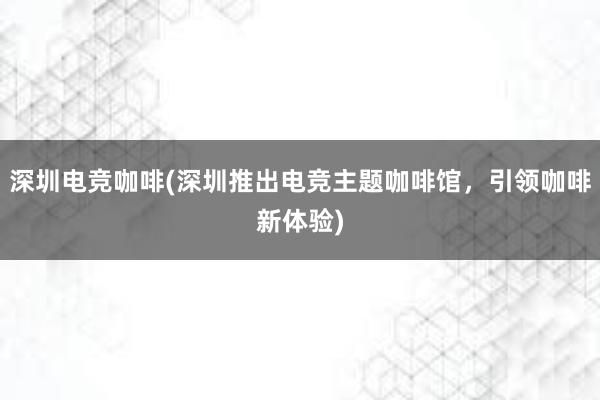 深圳电竞咖啡(深圳推出电竞主题咖啡馆，引领咖啡新体验)