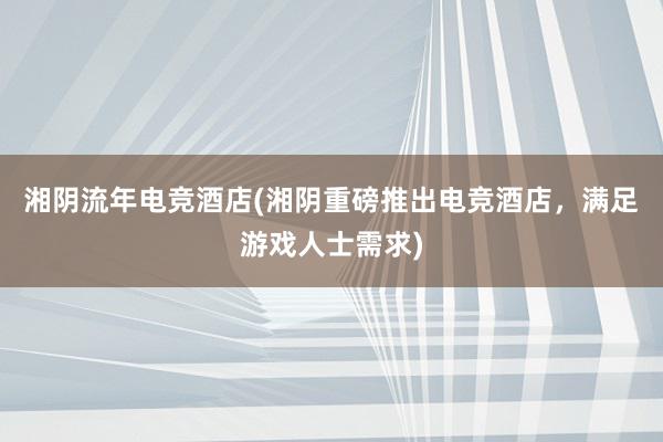 湘阴流年电竞酒店(湘阴重磅推出电竞酒店，满足游戏人士需求)