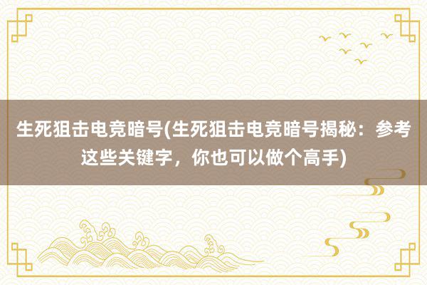 生死狙击电竞暗号(生死狙击电竞暗号揭秘：参考这些关键字，你也可以做个高手)