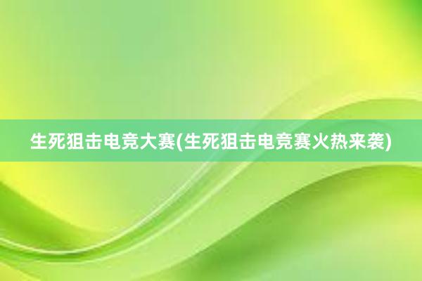 生死狙击电竞大赛(生死狙击电竞赛火热来袭)