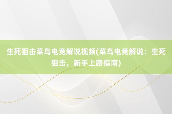 生死狙击菜鸟电竞解说视频(菜鸟电竞解说：生死狙击，新手上路指南)