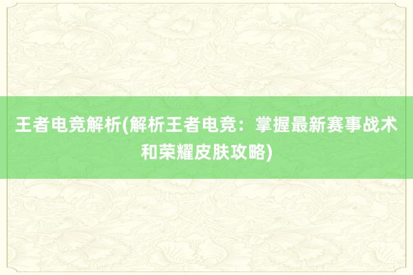 王者电竞解析(解析王者电竞：掌握最新赛事战术和荣耀皮肤攻略)