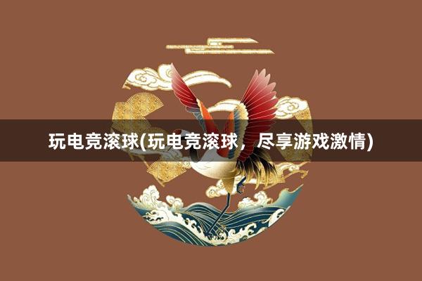 玩电竞滚球(玩电竞滚球，尽享游戏激情)