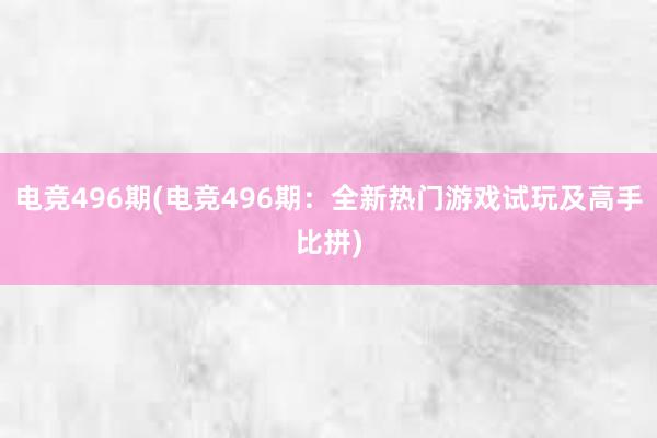 电竞496期(电竞496期：全新热门游戏试玩及高手比拼)