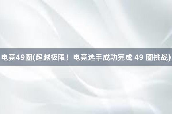 电竞49圈(超越极限！电竞选手成功完成 49 圈挑战)