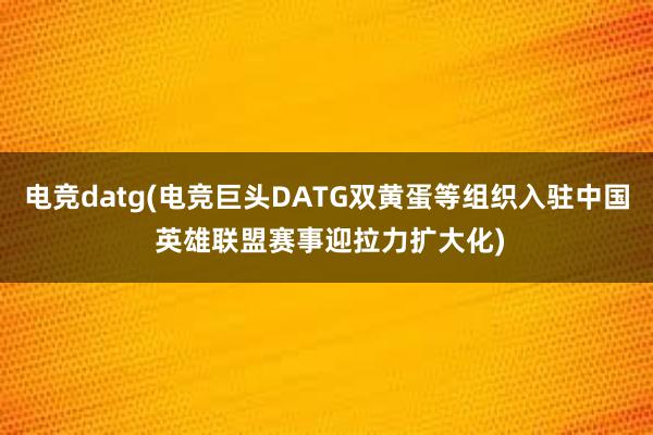 电竞datg(电竞巨头DATG双黄蛋等组织入驻中国 英雄联盟赛事迎拉力扩大化)