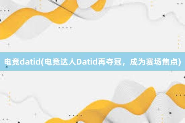 电竞datid(电竞达人Datid再夺冠，成为赛场焦点)