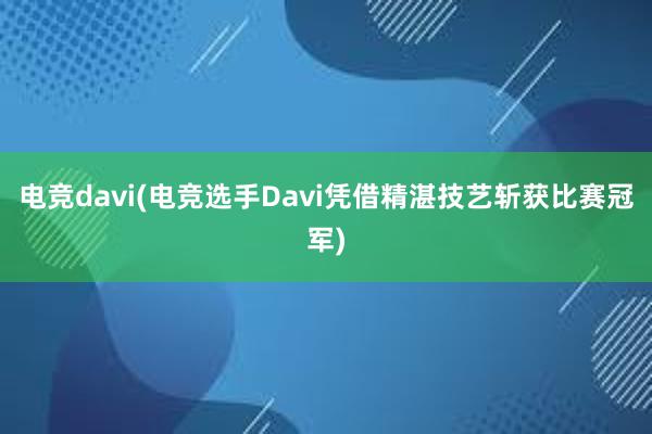 电竞davi(电竞选手Davi凭借精湛技艺斩获比赛冠军)