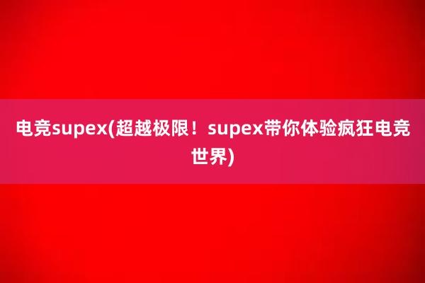 电竞supex(超越极限！supex带你体验疯狂电竞世界)