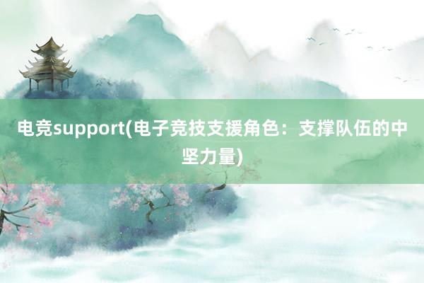 电竞support(电子竞技支援角色：支撑队伍的中坚力量)