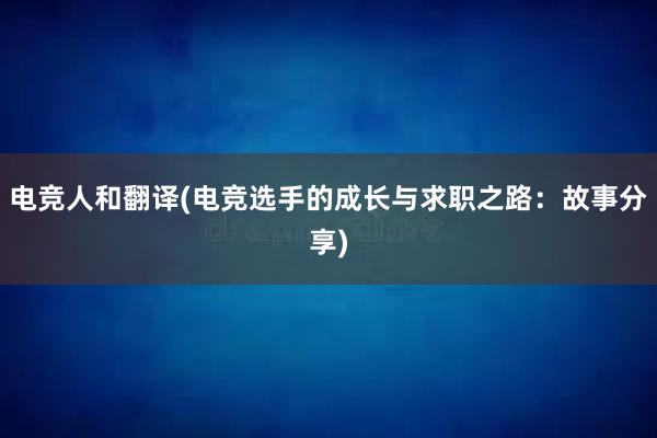 电竞人和翻译(电竞选手的成长与求职之路：故事分享)