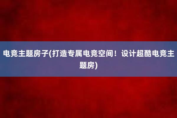 电竞主题房子(打造专属电竞空间！设计超酷电竞主题房)