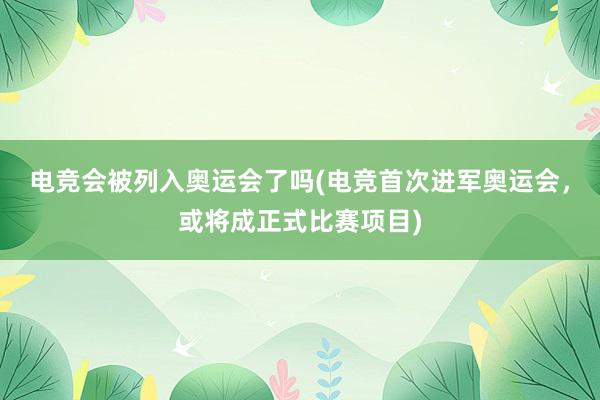 电竞会被列入奥运会了吗(电竞首次进军奥运会，或将成正式比赛项目)