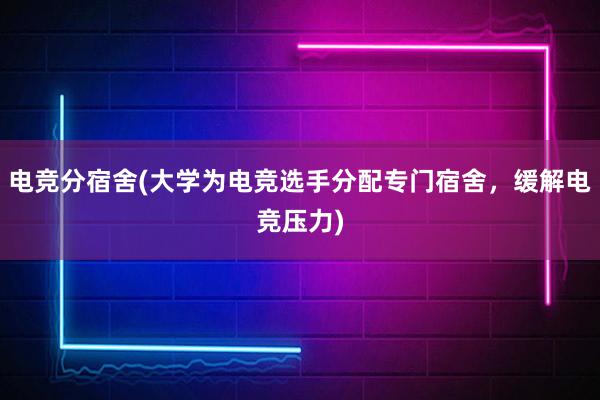 电竞分宿舍(大学为电竞选手分配专门宿舍，缓解电竞压力)