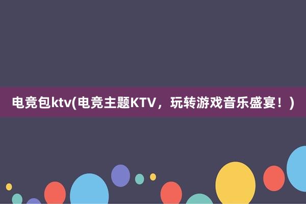 电竞包ktv(电竞主题KTV，玩转游戏音乐盛宴！)