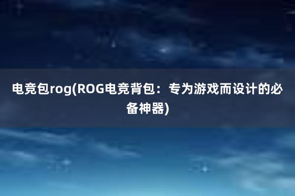 电竞包rog(ROG电竞背包：专为游戏而设计的必备神器)