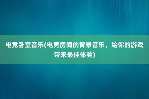 电竞卧室音乐(电竞房间的背景音乐，给你的游戏带来最佳体验)