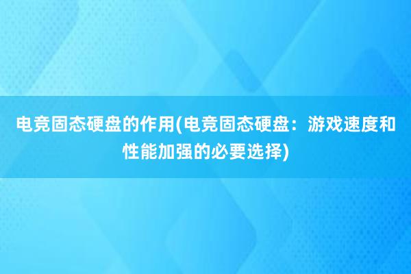 电竞固态硬盘的作用(电竞固态硬盘：游戏速度和性能加强的必要选择)