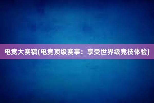 电竞大赛稿(电竞顶级赛事：享受世界级竞技体验)