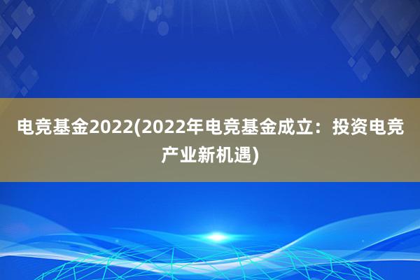 电竞基金2022(2022年电竞基金成立：投资电竞产业新机遇)