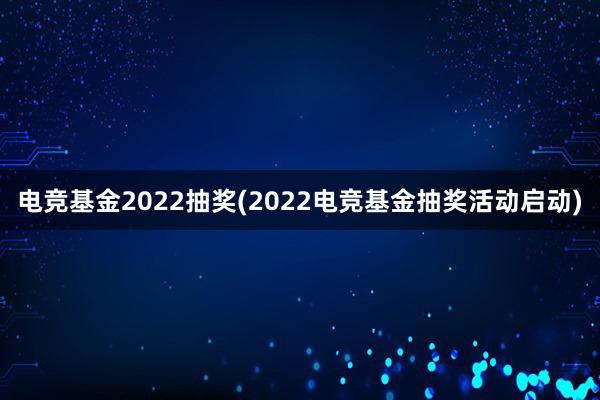 电竞基金2022抽奖(2022电竞基金抽奖活动启动)