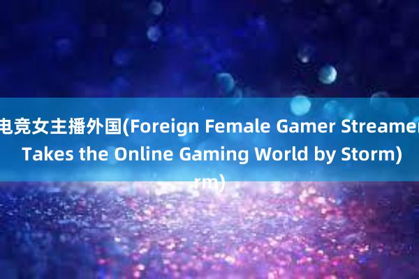 电竞女主播外国(Foreign Female Gamer Streamer Takes the Online Gaming World by Storm)