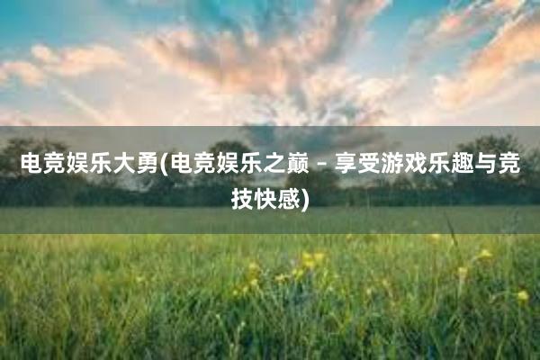 电竞娱乐大勇(电竞娱乐之巅 – 享受游戏乐趣与竞技快感)