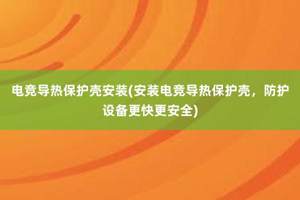 电竞导热保护壳安装(安装电竞导热保护壳，防护设备更快更安全)