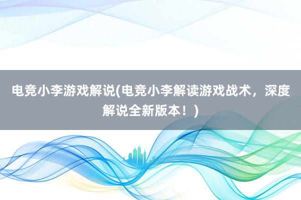 电竞小李游戏解说(电竞小李解读游戏战术，深度解说全新版本！)